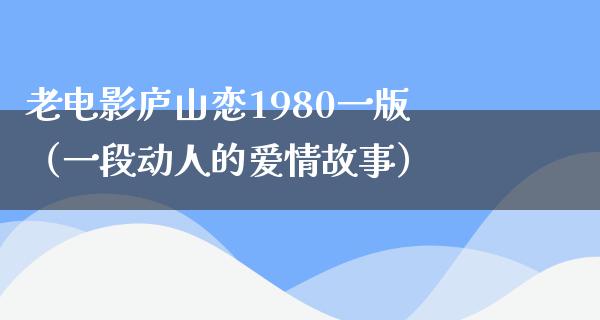 老电影庐山恋1980一版（一段动人的爱情故事）