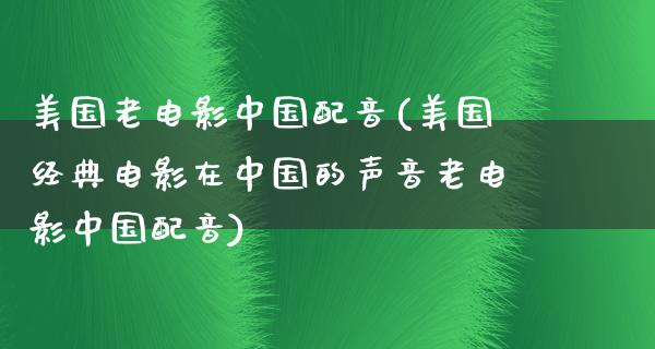 美国老电影中国配音(美国经典电影在中国的声音老电影中国配音)