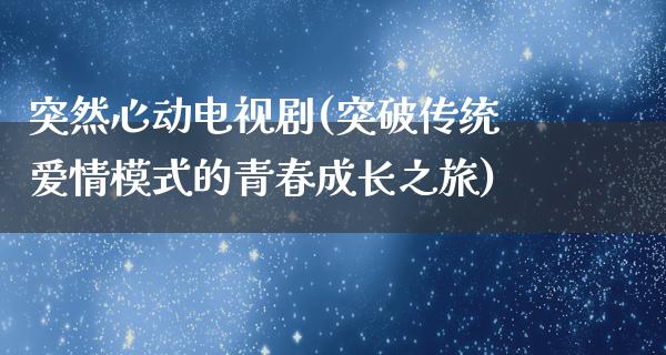 突然心动电视剧(突破传统爱情模式的青春成长之旅)