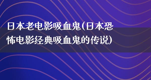 日本老电影吸血鬼(日本恐怖电影经典吸血鬼的传说)