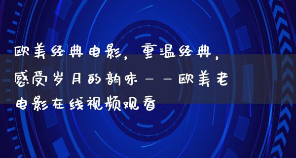 欧美经典电影，重温经典，感受岁月的韵味——欧美老电影在线视频观看