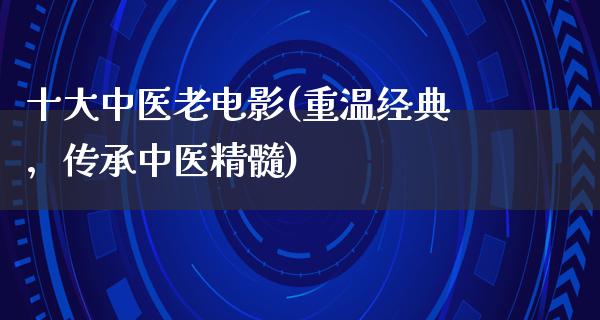 十大中医老电影(重温经典，传承中医精髓)