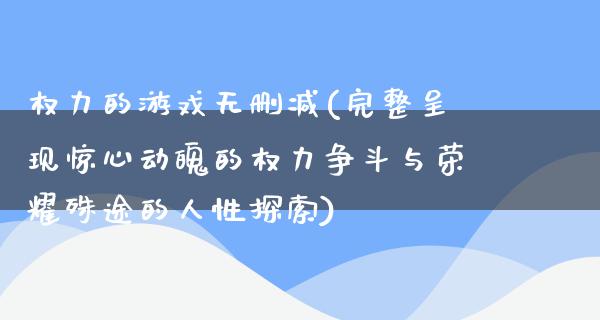 权力的游戏无删减(完整呈现惊心动魄的权力争斗与荣耀殊途的人性探索)