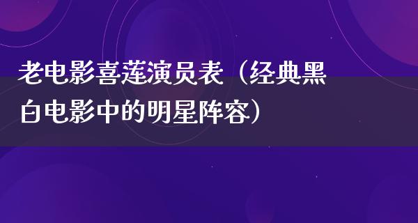 老电影喜莲演员表（经典黑白电影中的明星阵容）