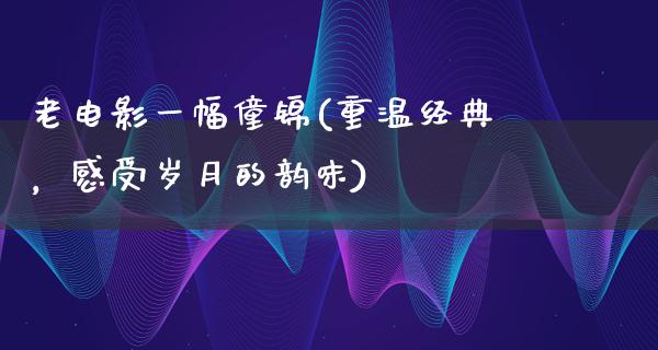 老电影一幅僮锦(重温经典，感受岁月的韵味)