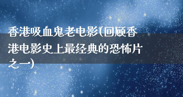 香港吸血鬼老电影(回顾香港电影史上最经典的恐怖片之一)