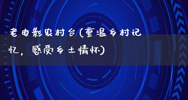 老电影农村台(重温乡村记忆，感受乡土情怀)