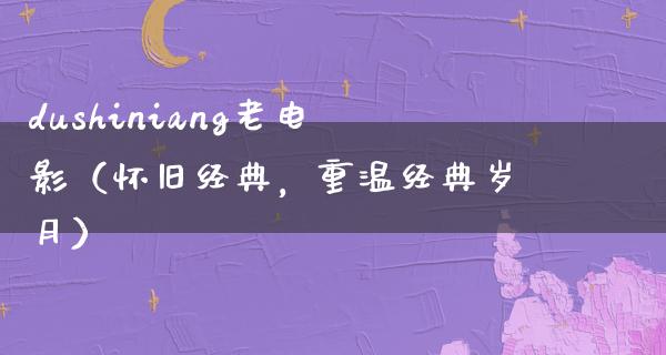 dushiniang老电影（怀旧经典，重温经典岁月）