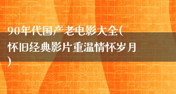 90年代国产老电影大全(怀旧经典影片重温情怀岁月)