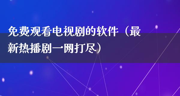 免费观看电视剧的软件（最新热播剧一网打尽）