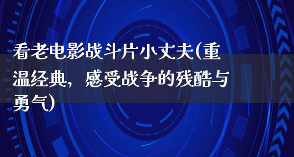 看老电影战斗片小丈夫(重温经典，感受战争的残酷与勇气)