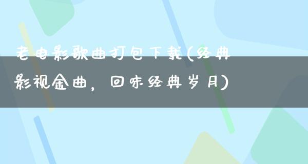 老电影歌曲打包下载(经典影视金曲，回味经典岁月)