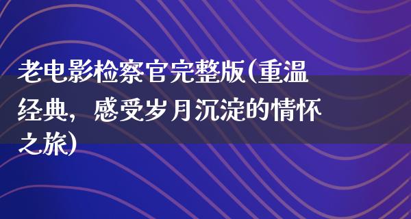 老电影检察官完整版(重温经典，感受岁月沉淀的情怀之旅)