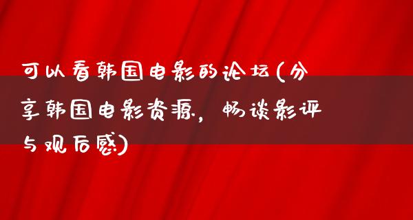 可以看韩国电影的论坛(分享韩国电影资源，畅谈影评与观后感)