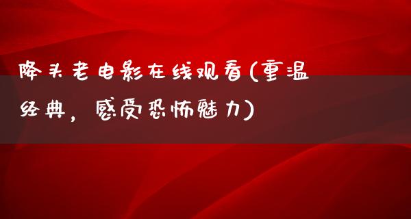 降头老电影在线观看(重温经典，感受恐怖魅力)