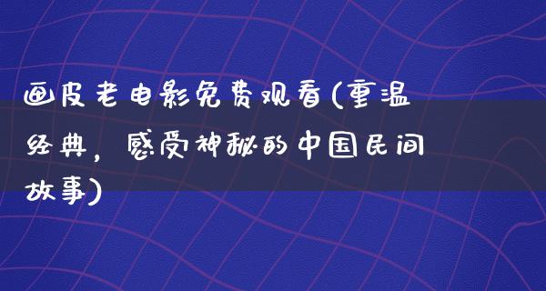 画皮老电影免费观看(重温经典，感受神秘的中国民间故事)