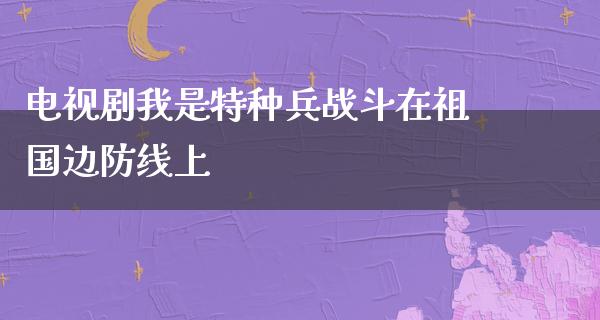 电视剧我是特种兵战斗在祖国边防线上