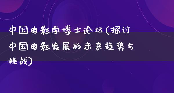 中国电影学博士论坛(探讨中国电影发展的未来趋势与挑战)