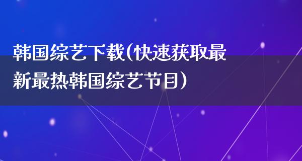 韩国综艺下载(快速获取最新最热韩国综艺节目)