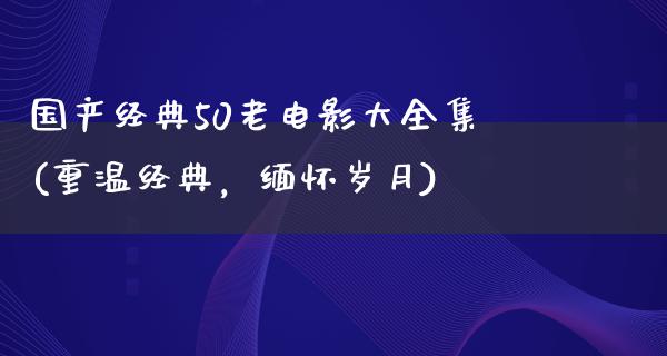 国产经典50老电影大全集(重温经典，缅怀岁月)