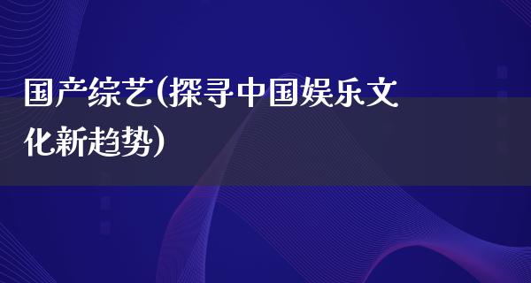 国产综艺(探寻中国娱乐文化新趋势)