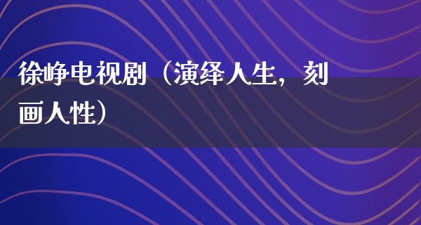 徐峥电视剧（演绎人生，刻画人性）