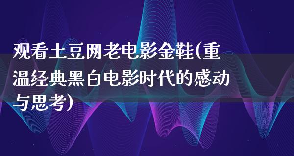 观看土豆网老电影金鞋(重温经典黑白电影时代的感动与思考)