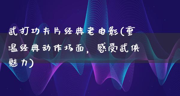 武打功夫片经典老电影(重温经典动作场面，感受武侠魅力)