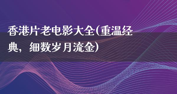 香港片老电影大全(重温经典，细数岁月流金)