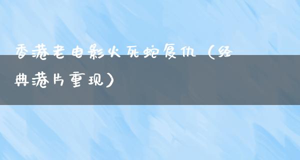 香港老电影火死蛇复仇（经典港片重现）