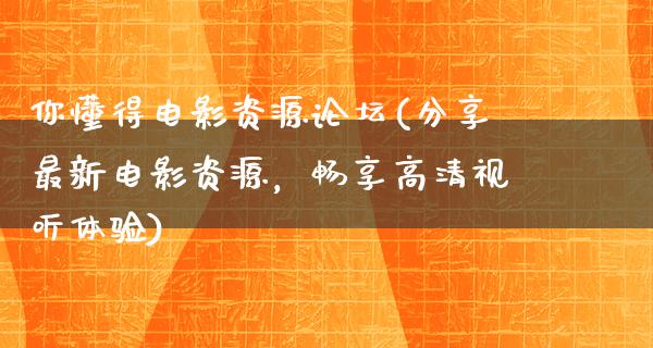 你懂得电影资源论坛(分享最新电影资源，畅享高清视听体验)