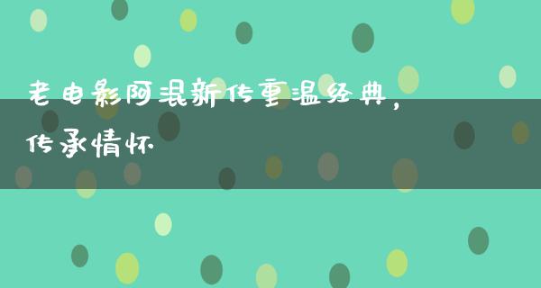 老电影阿混新传重温经典，传承情怀