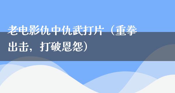 老电影仇中仇武打片（重拳出击，打破恩怨）