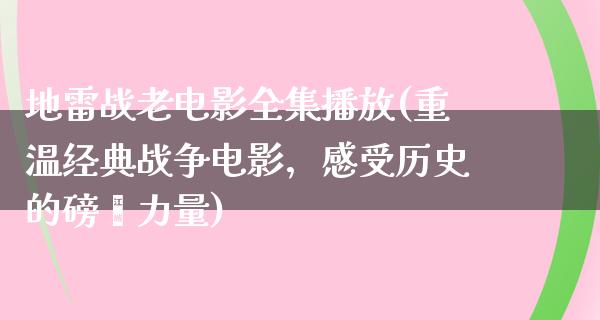 地雷战老电影全集播放(重温经典战争电影，感受历史的磅礴力量)