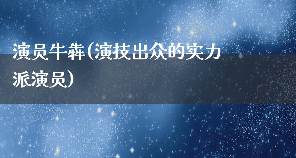 演员牛犇(演技出众的实力派演员)