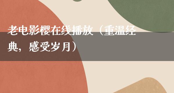 老电影樱在线播放（重温经典，感受岁月）