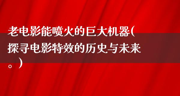 老电影能喷火的巨大机器(探寻电影特效的历史与未来。)