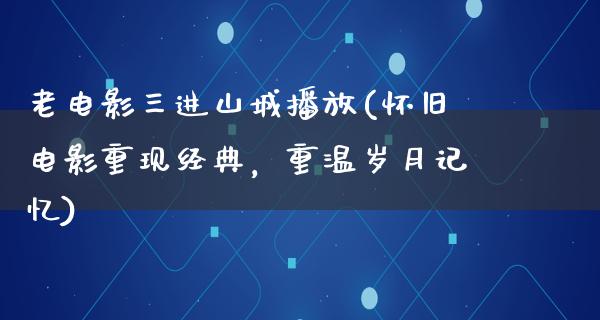 老电影三进山城播放(怀旧电影重现经典，重温岁月记忆)