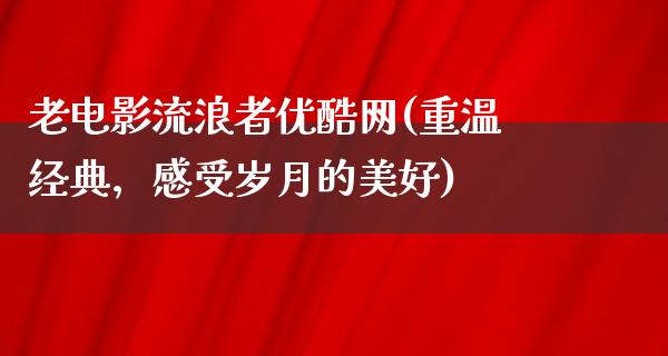 老电影流浪者优酷网(重温经典，感受岁月的美好)