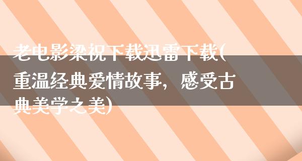 老电影梁祝下载迅雷下载(重温经典爱情故事，感受古典美学之美)