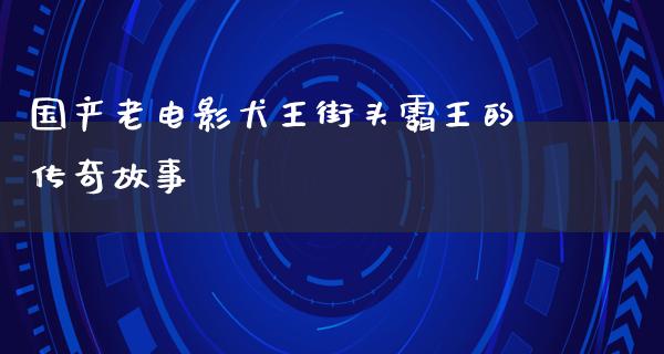 国产老电影犬王街头霸王的传奇故事