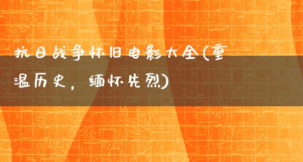 抗日战争怀旧电影大全(重温历史，缅怀先烈)