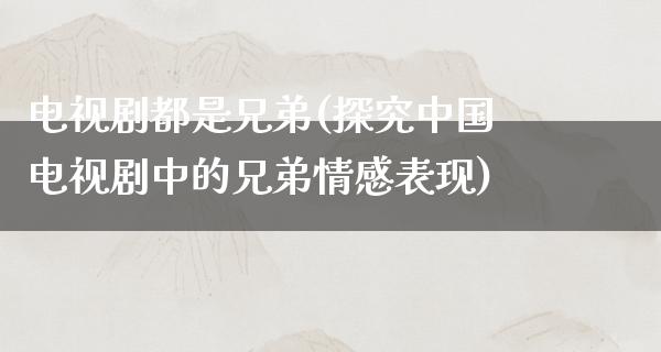 电视剧都是兄弟(探究中国电视剧中的兄弟情感表现)