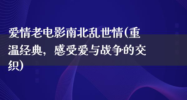 爱情老电影南北乱世情(重温经典，感受爱与战争的交织)