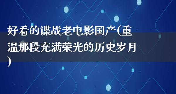 好看的谍战老电影国产(重温那段充满荣光的历史岁月)