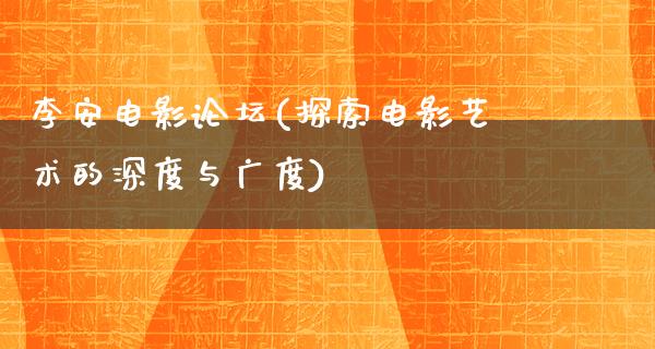 李安电影论坛(探索电影艺术的深度与广度)