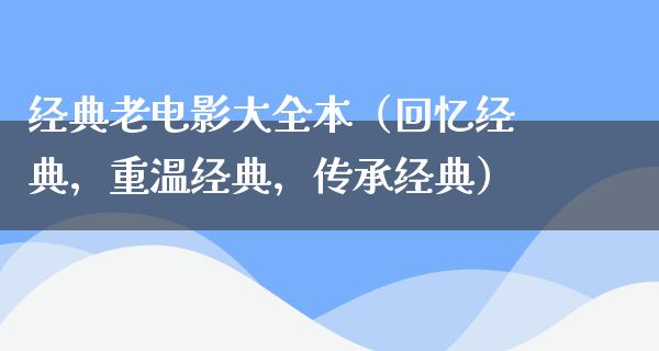 经典老电影大全本（回忆经典，重温经典，传承经典）