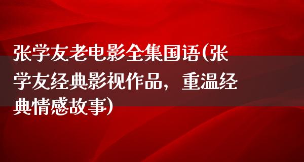 张学友老电影全集国语(张学友经典影视作品，重温经典情感故事)