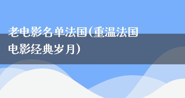 老电影名单法国(重温法国电影经典岁月)