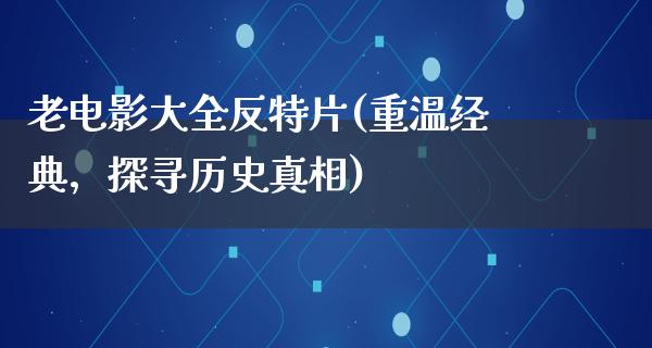 老电影大全反特片(重温经典，探寻历史真相)